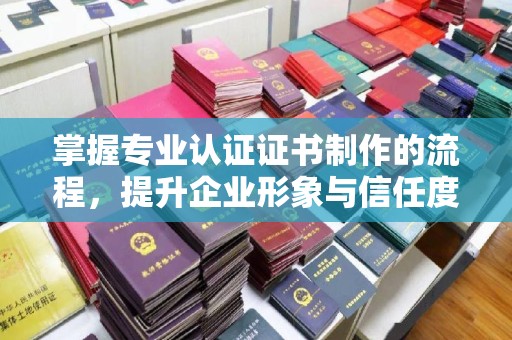 雄关掌握专业认证证书制作的流程，提升企业形象与信任度